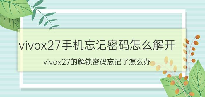 vivox27手机忘记密码怎么解开 vivox27的解锁密码忘记了怎么办？